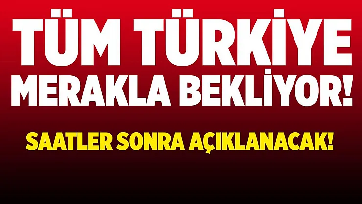 Tüm Türkiye merakla bekliyor! Saatler sonra açıklanacak!