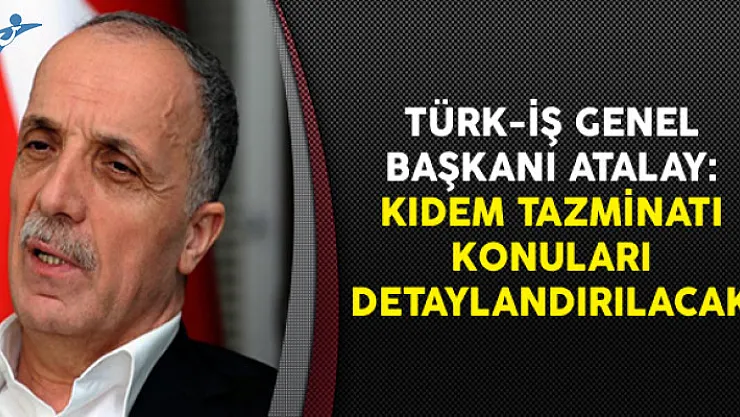 Türk-İş Genel Başkan Atalay: Kıdem Tazminatı Konuları Detaylandırılacak