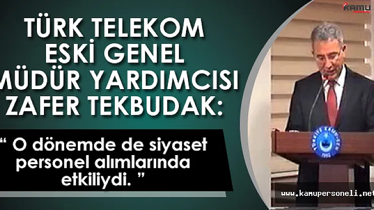 Türk Telekom Eski Genel Müdür Yardımcısı Tekbudak: &quotO dönemde de siyaset, personel alımlarında etkiliydi."