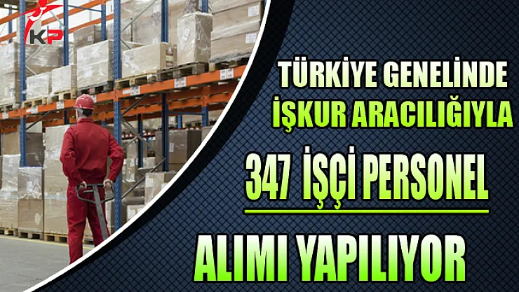 Türkiye Genelinde 347 İşçi Personel Alımı Yapılıyor