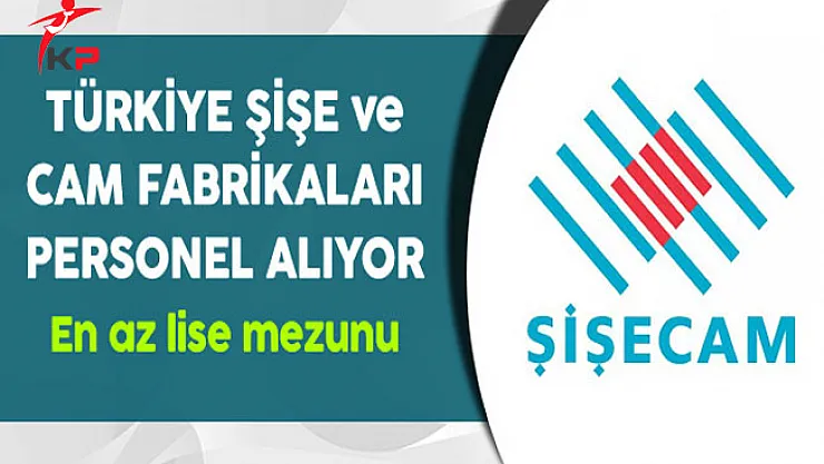 Türkiye Şişe ve Cam Fabrikaları En Az Lise Mezunu Personel Alımı Yapıyor