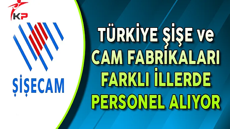 Türkiye Şişe ve Cam Fabrikaları Farklı İllerde Personel Alımları Yapıyor