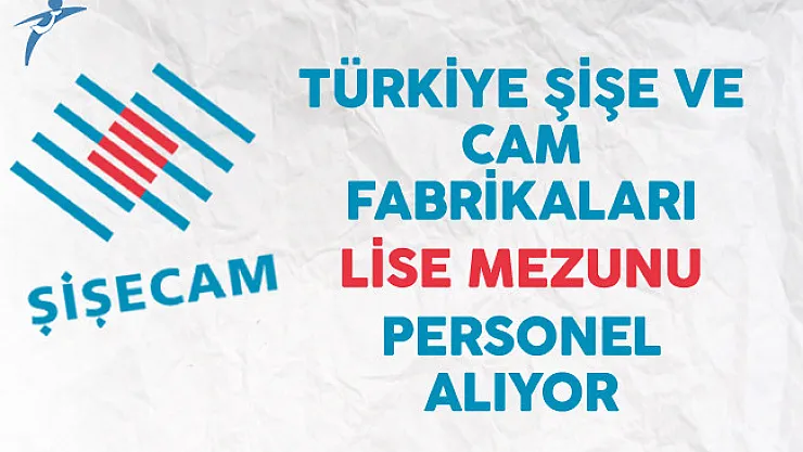 Türkiye Şişe ve Cam Fabrikaları Lise Mezunu Personel Alıyor