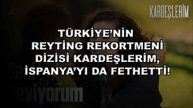Türkiye'nin reyting rekortmeni dizisi Kardeşlerim, İspanya'yı da fethetti!
