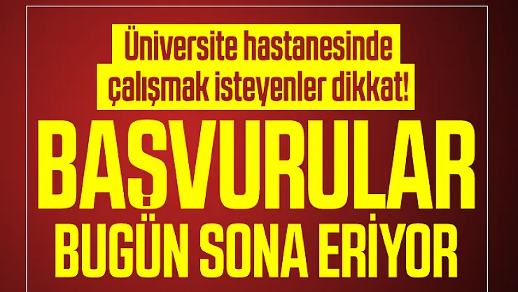 Üniversite hastanesinde çalışmak isteyenler dikkat! Başvurular bugün sona eriyor