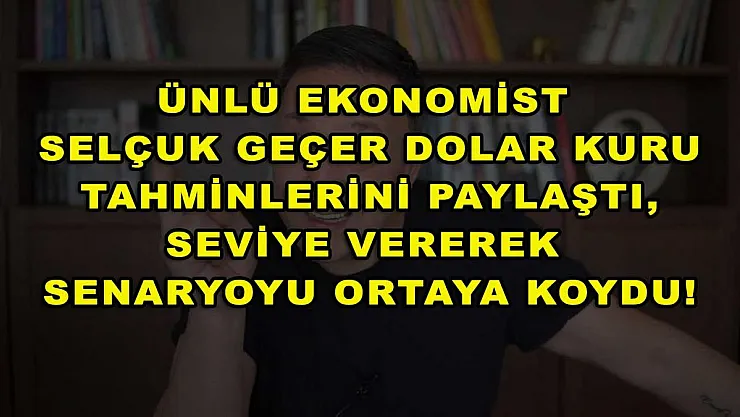 Ünlü Ekonomist Selçuk Geçer dolar kuru tahminlerini paylaştı, seviye vererek senaryoyu ortaya koydu!