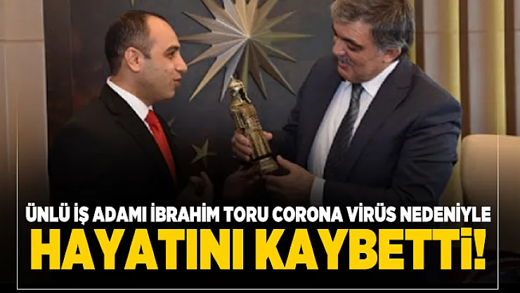Ünlü iş adamı İbrahim Toru corona virüs nedeniyle hayatını kaybetti!