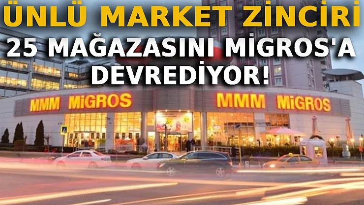 Ünlü Market Zincirinin 25 Mağazası Migros'a Devroluyor!
