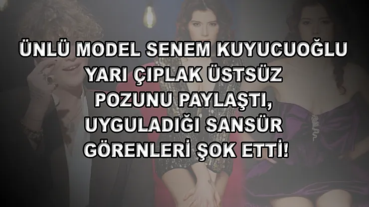 Ünlü model Senem Kuyucuoğlu yarı çıplak üstsüz pozunu paylaştı, uyguladığı sansür görenleri şok etti!
