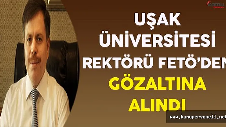 Uşak Üniversitesi Rektörü FETÖ Soruşturması Kapsamında Gözaltına Alındı