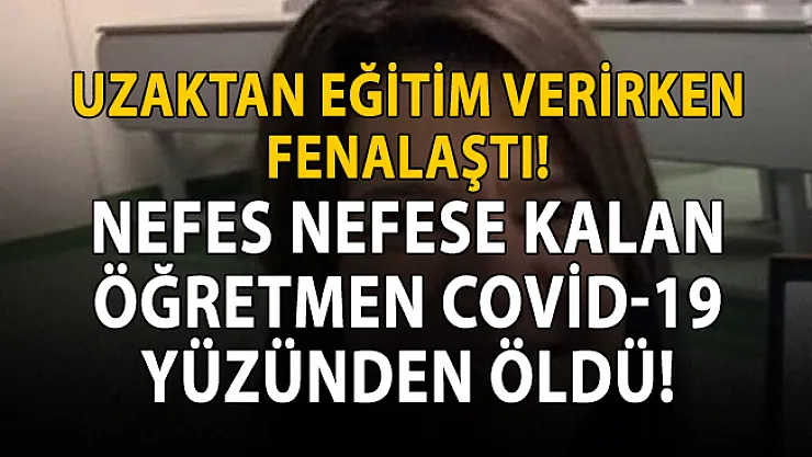 Uzaktan eğitim verirken Covid-19 yüzünden öldü!