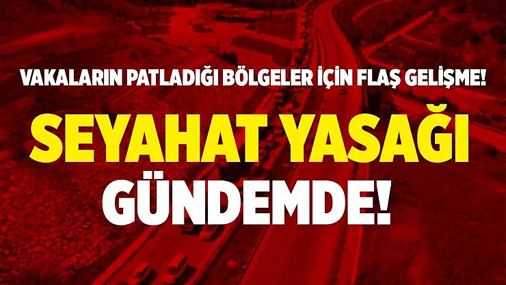 Vaka sayılarının patladığı bölgemizde seyahat yasağı gündemde!