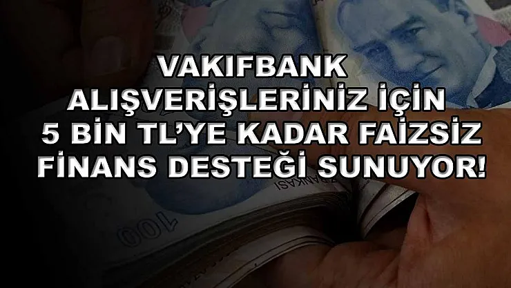 Vakıfbank alışverişleriniz için 5 bin TL'ye kadar faizsiz finans desteği sunuyor!