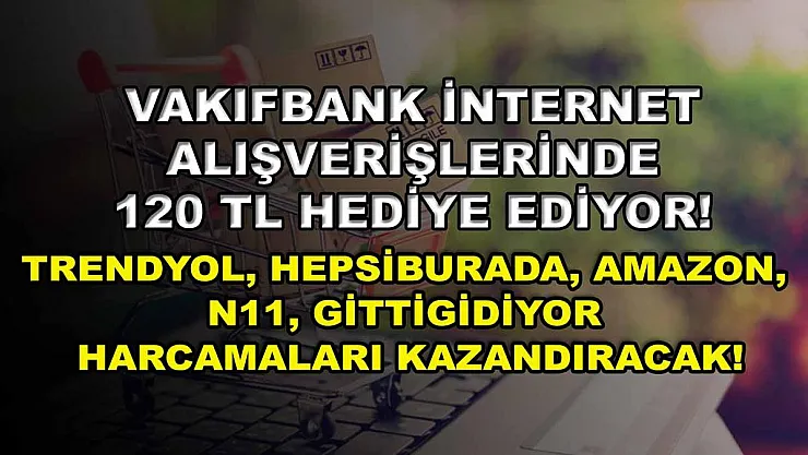 Vakıfbank internet alışverişlerinde 120 TL hediye ediyor! Trendyol, Hepsiburada, Amazon, n11, Gittigidiyor harcamaları kazandıracak!