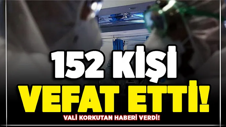 Vali açıkladı! O gün itibari ile 152 kişi hayatını kaybetti
