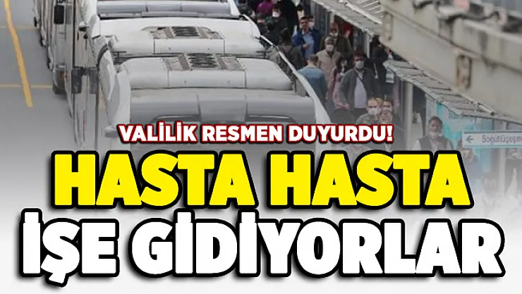 Valilik resmen duyurdu: Hasta hasta işe gidiyorlar!
