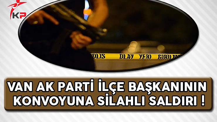 Van AK Parti İlçe Başkanının Konvoyuna Silahlı Saldırı Gerçekleştirildi
