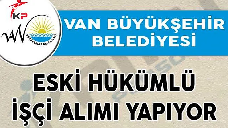 Van Büyükşehir Belediyesi Eski Hükümlü İşçi Alımı Yapıyor!