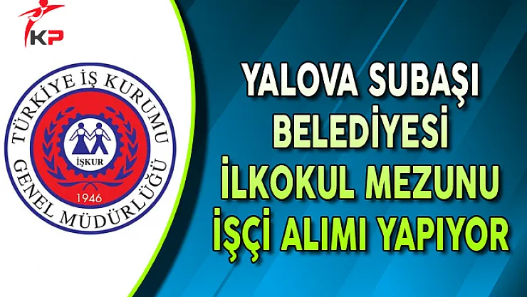 Yalova Subaşı Belediyesi İlkokul Mezunu İşçi Alımı Yapıyor