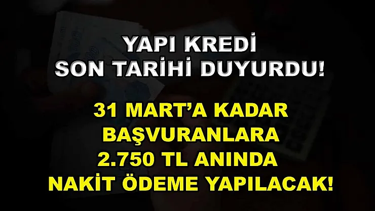 Yapı Kredi son tarihi duyurdu! 31 Mart'a kadar başvuranlara 2.750 TL anında nakit ödeme yapılacak!