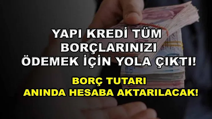 Yapı Kredi tüm borçlarınızı ödemek için yola çıktı! Borç tutarı anında hesaba aktarılacak!