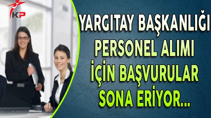 Yargıtay Başkanlığı Personel Alımı Başvuruları Sona Eriyor