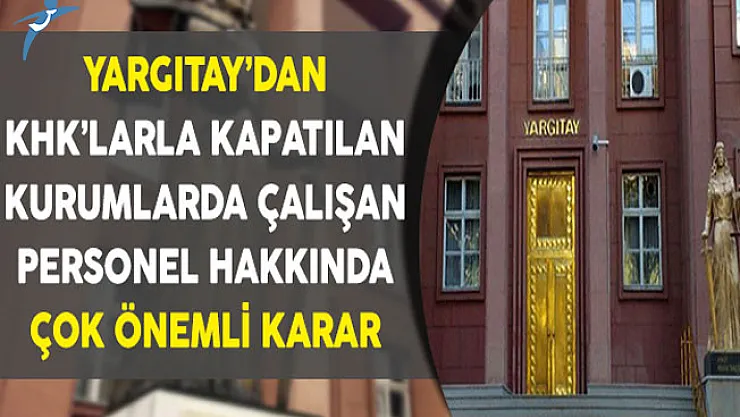 Yargıtay'dan KHK'larla Kapatılan Kurumlarda Çalışanlar Hakkında Çok Önemli Karar