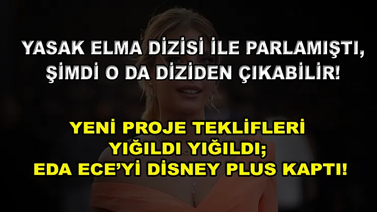 Yasak Elma Dizisi ile Parlamıştı, Şimdi O da Diziden Çıkabilir! Yeni Proje Teklifleri Yığıldı Yığıldı Eda Ece'yi Disney Plus Kaptı!