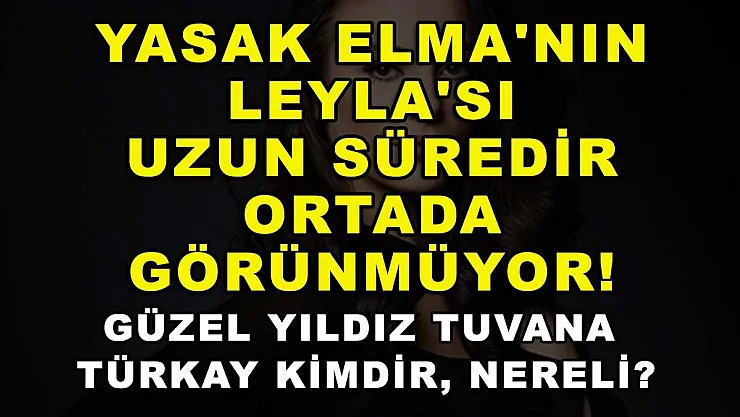 Yasak Elma'nın Leyla'sı uzun süredir ortada görünmüyor! Güzel yıldız Tuvana Türkay kimdir, nereli?