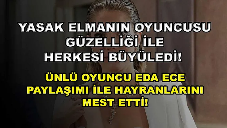 Yasak Elmanın oyuncusu güzelliği ile herkesi büyüledi! Ünlü Oyuncu Eda Ece paylaşımı ile hayranlarını mest etti!