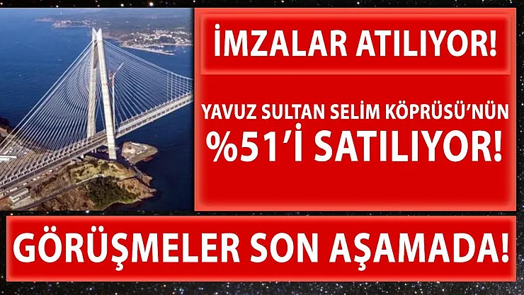 Yavuz Sultan Selim Köprüsü'nün yüzde 51'i satılıyor! İmzalar atılmak üzere!