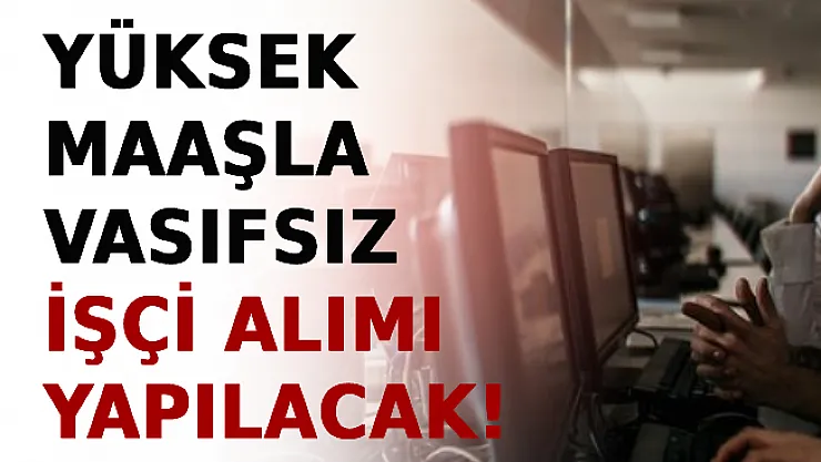 Yüksek Maaşla Vasıflı/Vasıfsız İşçi Alımı Yapılacak!