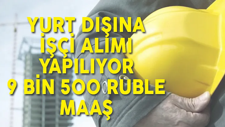 Yurt Dışı İçin İşçi Alımı Başvuruları Devam Ediyor! En Az 9 Bin 500 Ruble Maaş İmkanı