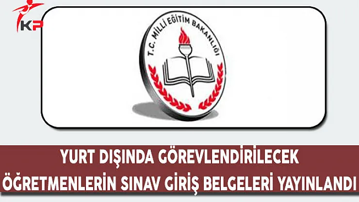 Yurt Dışında Görevlendirilecek Öğretmenlerin Sınav Giriş Belgeleri Yayımlandı