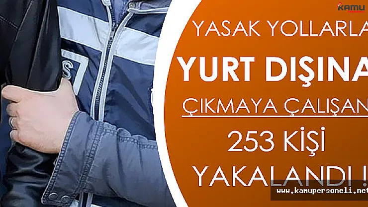 Yurtdışına Yasak Yollarla Çıkmaya Çalışan 253 Kişi Yakalandı!