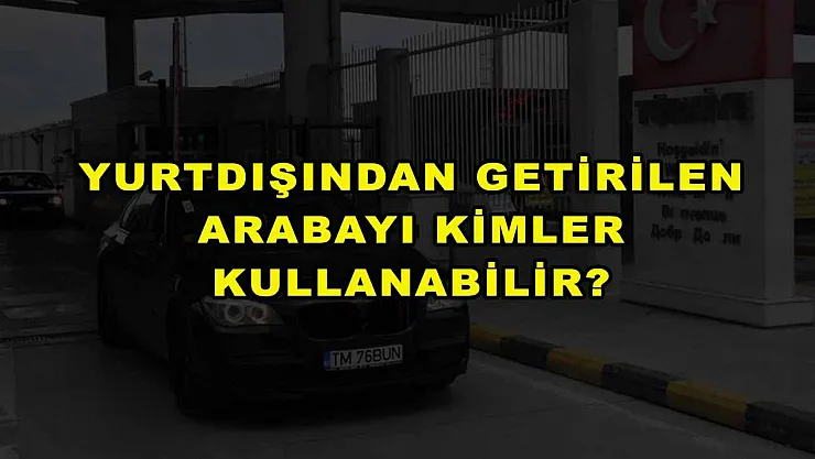 Yurtdışından Getirilen Arabayı Kimler Kullanabilir?