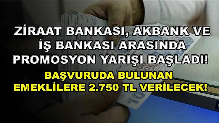 Ziraat Bankası, Akbank ve İş Bankası arasında promosyon yarışı başladı! Başvuruda bulunan emeklilere 2.750 TL verilecek!