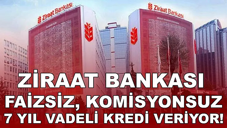Ziraat Bankası faizsiz, komisyonsuz 7 yıl vadeli kredi veriyor!