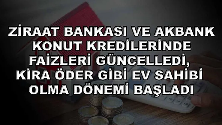 Ziraat Bankası ve Akbank Konut Kredilerinde Faizleri Güncelledi, Kira Öder Gibi Ev Sahibi Olma Dönemi Başladı