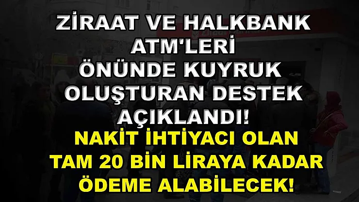 Ziraat ve Halkbank ATM'leri Önünde Kuyruk Oluşturan Destek Açıklandı! Nakit İhtiyacı Olan Tam 20 Bin Liraya Kadar Ödeme Alabilecek!